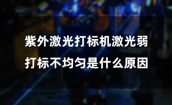 紫外激光打標機激光弱，打標不均勻是什么原因